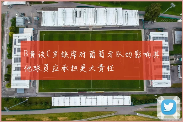 B费谈C罗缺席对葡萄牙队的影响其他球员应承担更大责任