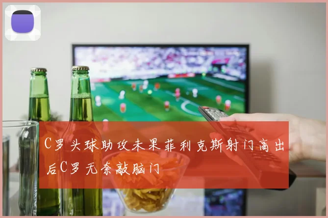 C罗头球助攻未果菲利克斯射门高出后C罗无奈敲脑门