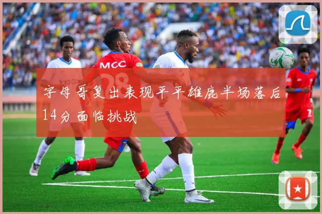 字母哥复出表现平平雄鹿半场落后14分面临挑战