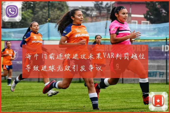 海牛门前连续进攻未果VAR判罚越位导致进球无效引发争议