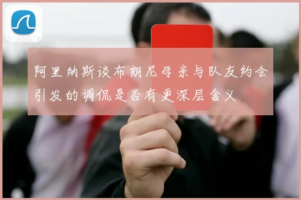 阿里纳斯谈布朗尼母亲与队友约会引发的调侃是否有更深层含义