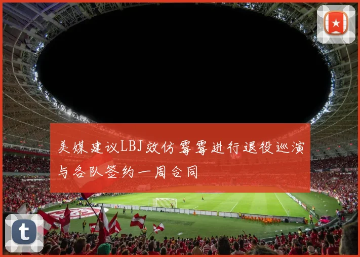 美媒建议LBJ效仿霉霉进行退役巡演与各队签约一周合同