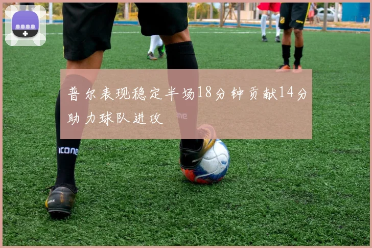 普尔表现稳定半场18分钟贡献14分助力球队进攻