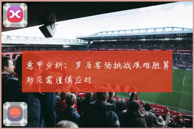意甲分析：罗马客场挑战艰难胜算渺茫需谨慎应对