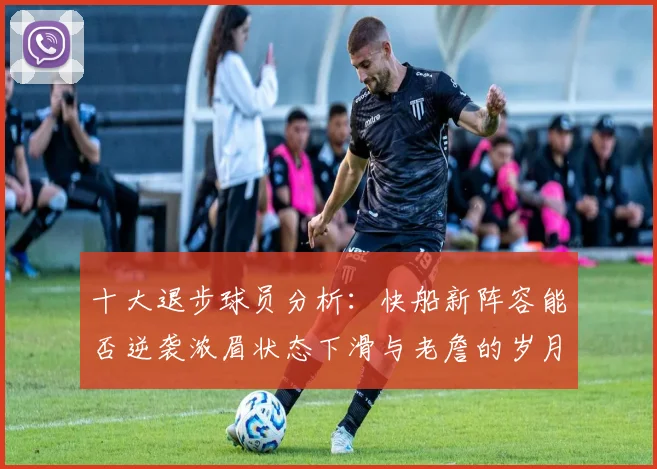 十大退步球员分析：快船新阵容能否逆袭浓眉状态下滑与老詹的岁月流逝