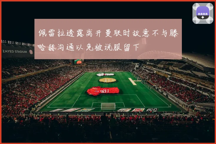 佩雷拉透露离开曼联时故意不与滕哈赫沟通以免被说服留下