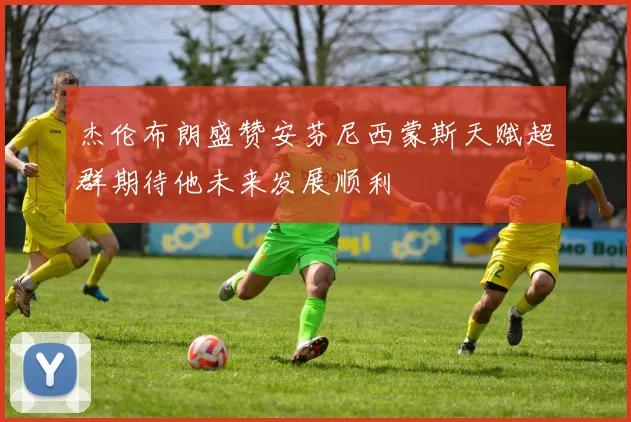 杰伦布朗盛赞安芬尼西蒙斯天赋超群期待他未来发展顺利