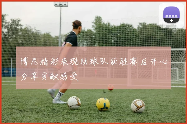 博尼精彩表现助球队获胜赛后开心分享贡献感受