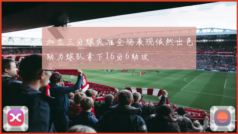 加兰三分球失准全场表现依然出色助力球队拿下16分6助攻