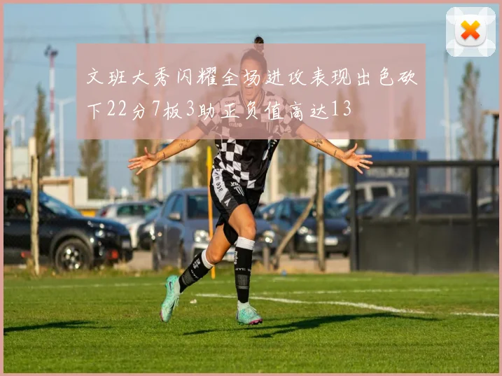 文班大秀闪耀全场进攻表现出色砍下22分7板3助正负值高达13