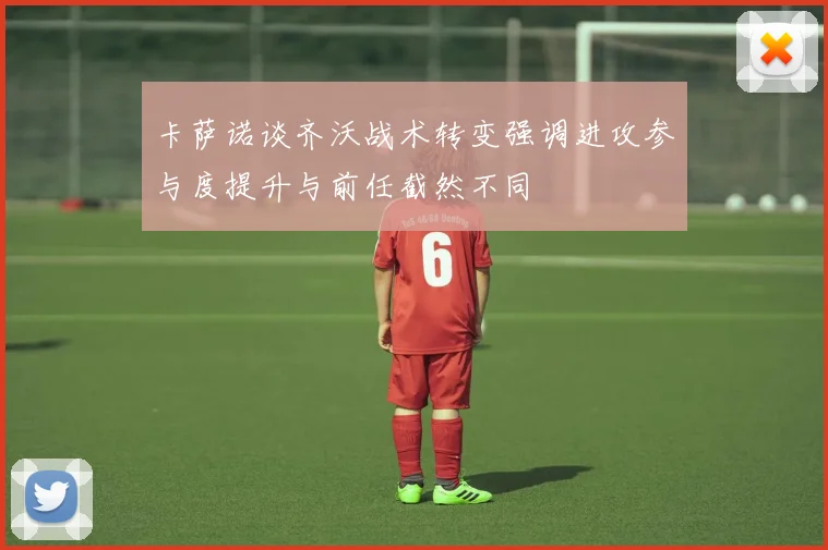 卡萨诺谈齐沃战术转变强调进攻参与度提升与前任截然不同