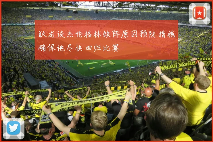 狄龙谈杰伦格林缺阵原因预防措施确保他尽快回归比赛