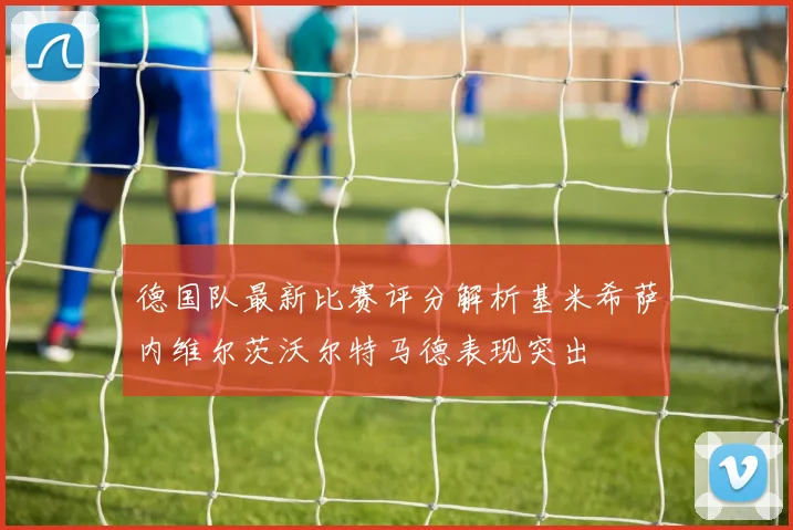 德国队最新比赛评分解析基米希萨内维尔茨沃尔特马德表现突出