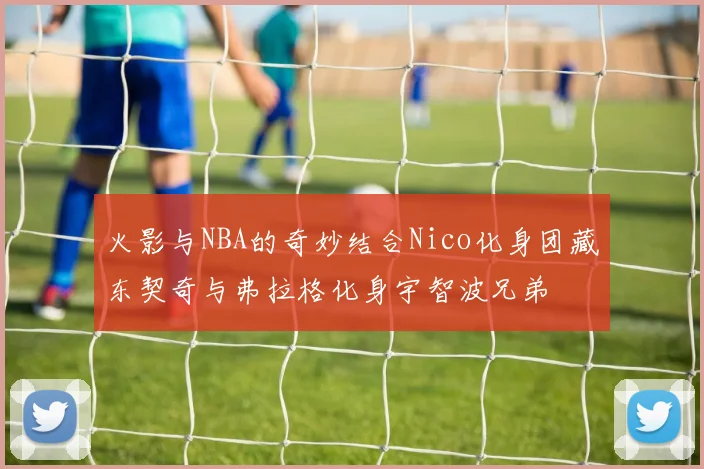 火影与NBA的奇妙结合Nico化身团藏东契奇与弗拉格化身宇智波兄弟