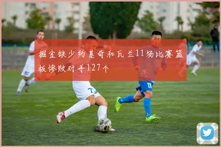 掘金缺少约基奇和瓦兰11场比赛篮板惨败对手127个