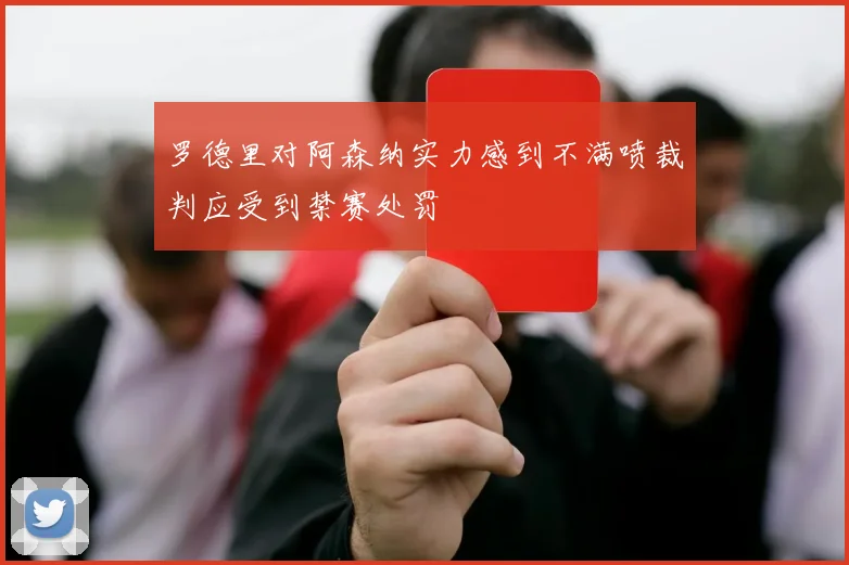 罗德里对阿森纳实力感到不满喷裁判应受到禁赛处罚