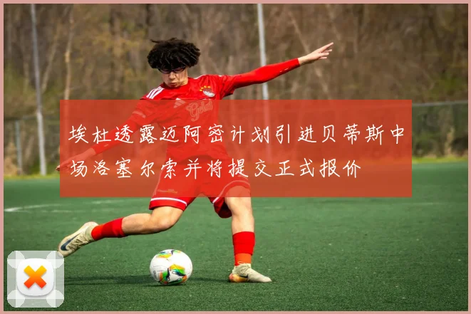 埃杜透露迈阿密计划引进贝蒂斯中场洛塞尔索并将提交正式报价