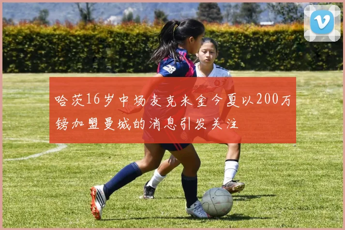 哈茨16岁中场麦克米金今夏以200万镑加盟曼城的消息引发关注