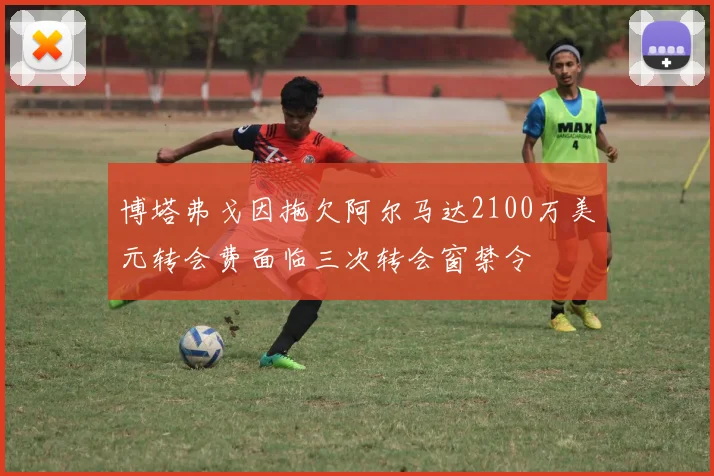 博塔弗戈因拖欠阿尔马达2100万美元转会费面临三次转会窗禁令