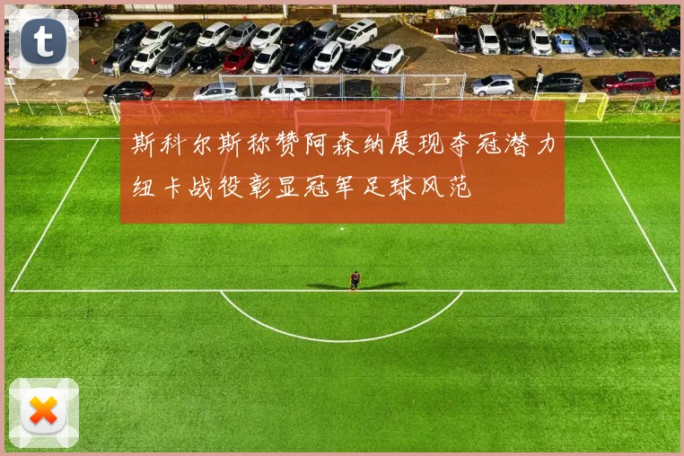 斯科尔斯称赞阿森纳展现夺冠潜力纽卡战役彰显冠军足球风范