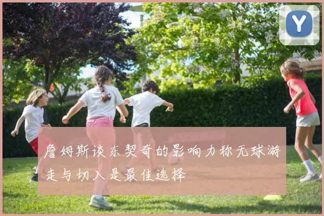 詹姆斯谈东契奇的影响力称无球游走与切入是最佳选择