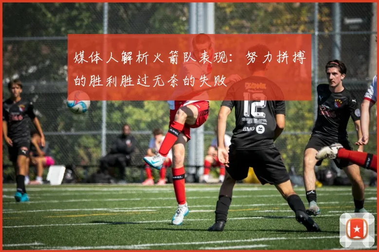 媒体人解析火箭队表现：努力拼搏的胜利胜过无奈的失败