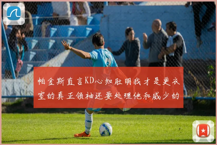 帕金斯直言KD心知肚明我才是更衣室的真正领袖还要处理他和威少的麻烦