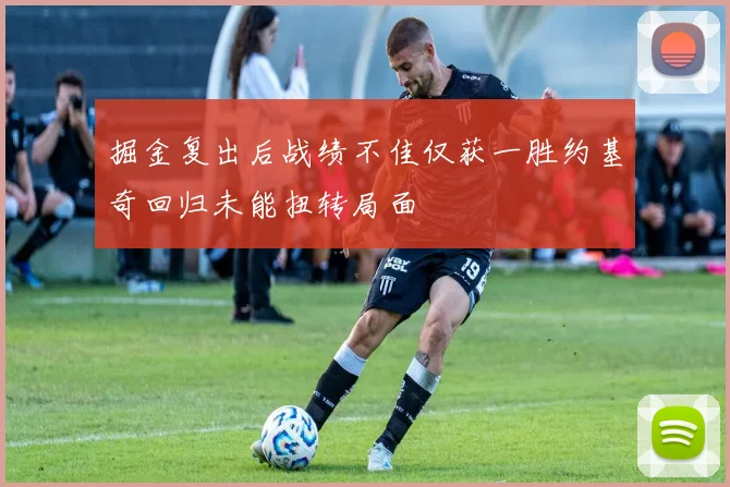 掘金复出后战绩不佳仅获一胜约基奇回归未能扭转局面