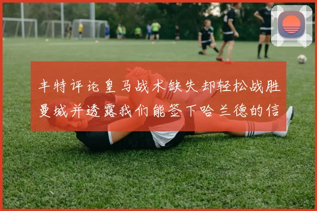 丰特评论皇马战术缺失却轻松战胜曼城并透露我们能签下哈兰德的信心