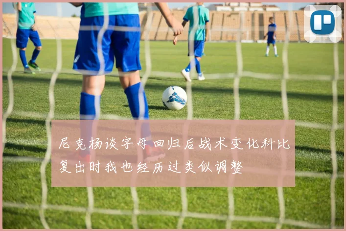 尼克杨谈字母回归后战术变化科比复出时我也经历过类似调整