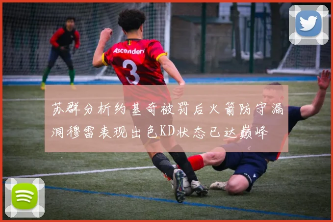 苏群分析约基奇被罚后火箭防守漏洞穆雷表现出色KD状态已达巅峰