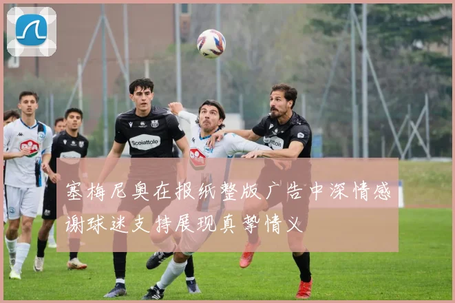塞梅尼奥在报纸整版广告中深情感谢球迷支持展现真挚情义