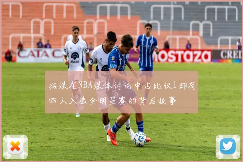 拓媒在NBA媒体讨论中占比仅1却有四人入选全明星赛的背后故事