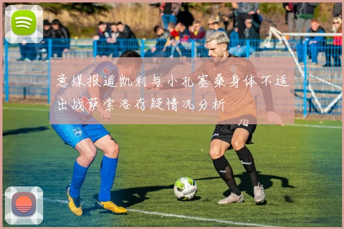 意媒报道凯利与小孔塞桑身体不适出战萨索洛存疑情况分析