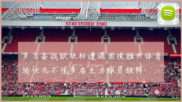 罗马备战欧联杯遭遇困境雅典体育场状况不佳多名主力球员缺阵