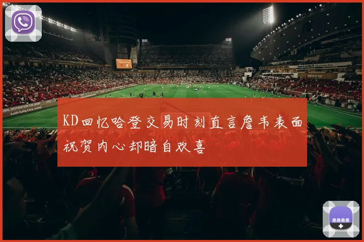 KD回忆哈登交易时刻直言詹韦表面祝贺内心却暗自欢喜