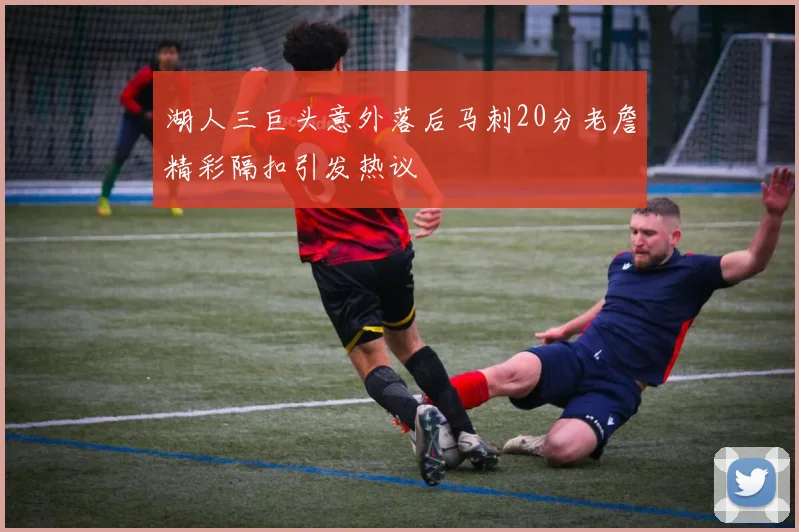 湖人三巨头意外落后马刺20分老詹精彩隔扣引发热议