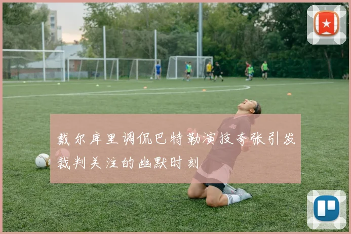 戴尔库里调侃巴特勒演技夸张引发裁判关注的幽默时刻