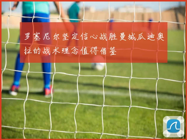 罗塞尼尔坚定信心战胜曼城瓜迪奥拉的战术理念值得借鉴