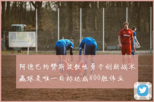阿德巴约赞斯波教练勇于创新战术赢球是唯一目标达成800胜伟业