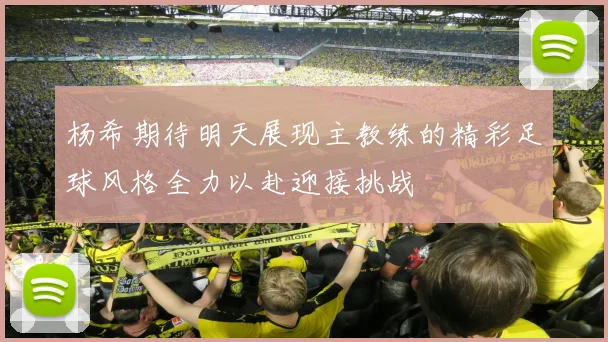 杨希期待明天展现主教练的精彩足球风格全力以赴迎接挑战