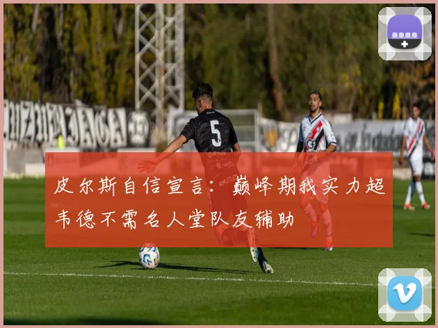 皮尔斯自信宣言：巅峰期我实力超韦德不需名人堂队友辅助