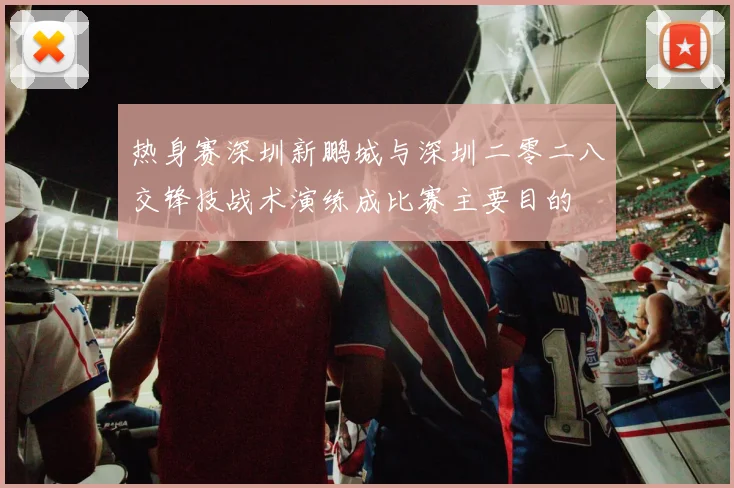 热身赛深圳新鹏城与深圳二零二八交锋技战术演练成比赛主要目的