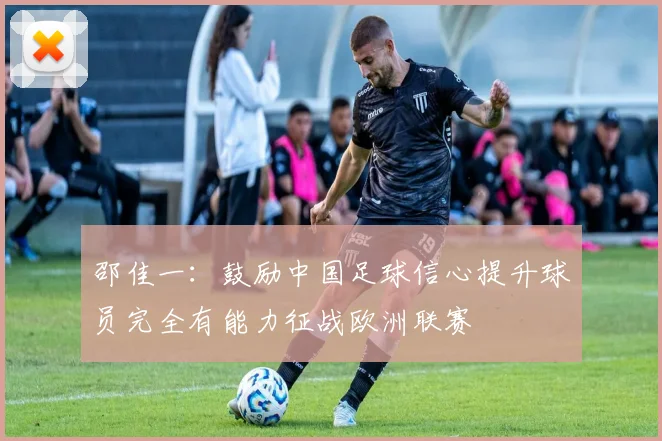邵佳一：鼓励中国足球信心提升球员完全有能力征战欧洲联赛
