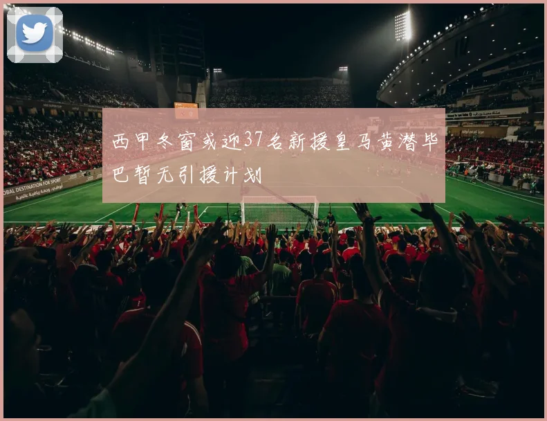 西甲冬窗或迎37名新援皇马黄潜毕巴暂无引援计划
