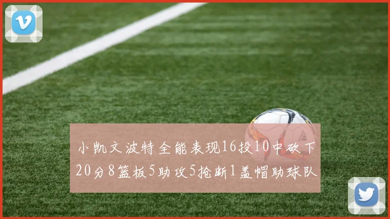 小凯文波特全能表现16投10中砍下20分8篮板5助攻5抢断1盖帽助球队绝杀对手