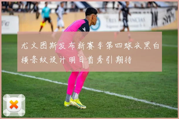 尤文图斯发布新赛季第四球衣黑白横条纹设计明日首秀引期待