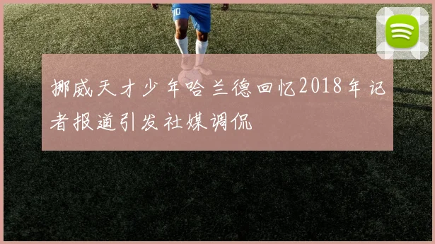 挪威天才少年哈兰德回忆2018年记者报道引发社媒调侃