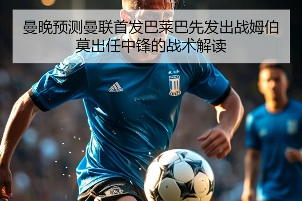 曼晚预测曼联首发巴莱巴先发出战姆伯莫出任中锋的战术解读 - BSports
