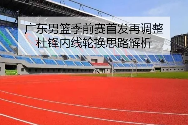 广东男篮季前赛首发再调整 杜锋内线轮换思路解析（BSports）